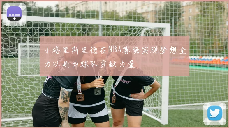 小塔里斯里德在NBA赛场实现梦想全力以赴为球队贡献力量