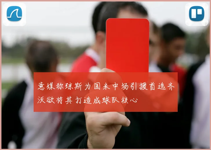 意媒称琼斯为国米中场引援首选齐沃欲将其打造成球队核心