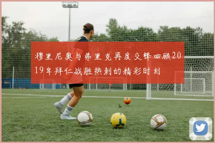穆里尼奥与弗里克再度交锋回顾2019年拜仁战胜热刺的精彩时刻