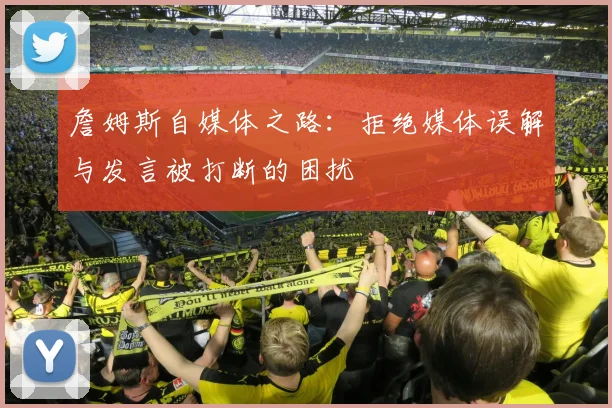 詹姆斯自媒体之路：拒绝媒体误解与发言被打断的困扰