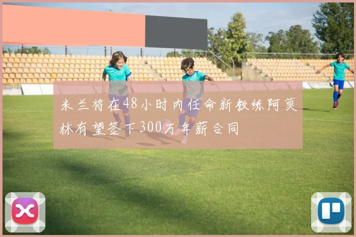 米兰将在48小时内任命新教练阿莫林有望签下300万年薪合同