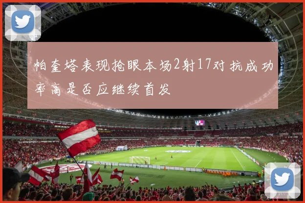 帕奎塔表现抢眼本场2射17对抗成功率高是否应继续首发