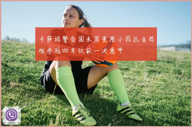 卡萨诺警告国米若重用小因扎吉恐难夺冠四年仅获一次意甲