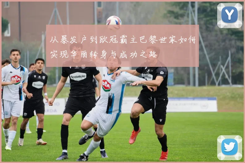 从暴发户到欧冠霸主巴黎世家如何实现华丽转身与成功之路