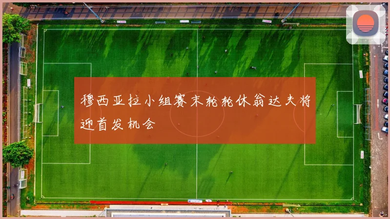 穆西亚拉小组赛末轮轮休翁达夫将迎首发机会