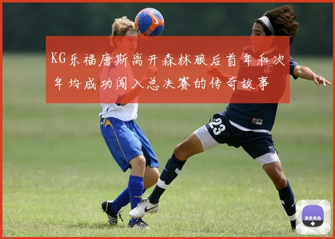 KG乐福唐斯离开森林狼后首年和次年均成功闯入总决赛的传奇故事