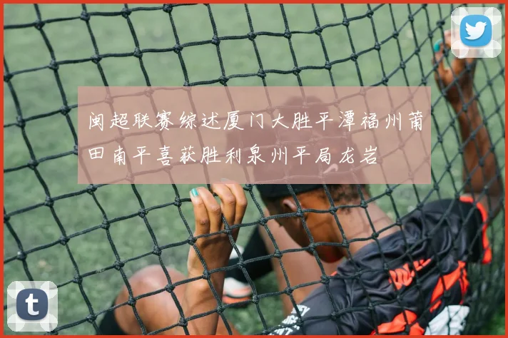 闽超联赛综述厦门大胜平潭福州莆田南平喜获胜利泉州平局龙岩