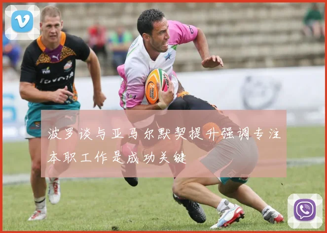 波罗谈与亚马尔默契提升强调专注本职工作是成功关键