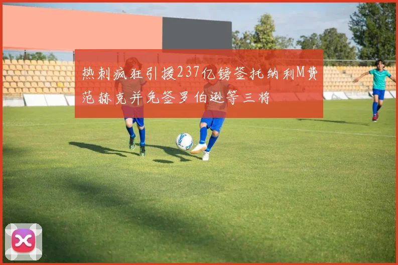 热刺疯狂引援237亿镑签托纳利M费范赫克并免签罗伯逊等三将