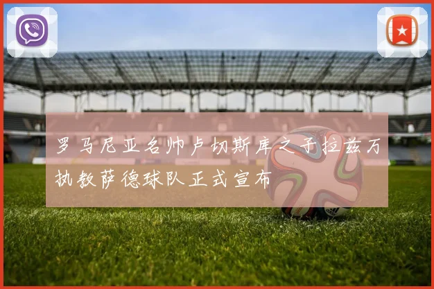 罗马尼亚名帅卢切斯库之子拉兹万执教萨德球队正式宣布