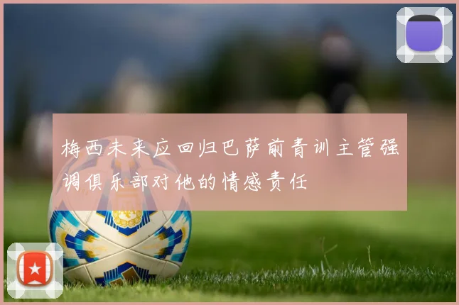 梅西未来应回归巴萨前青训主管强调俱乐部对他的情感责任