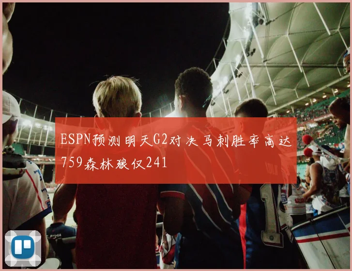 ESPN预测明天G2对决马刺胜率高达759森林狼仅241