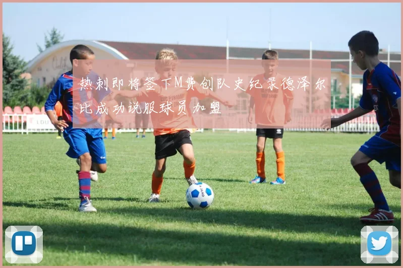 热刺即将签下M费创队史纪录德泽尔比成功说服球员加盟