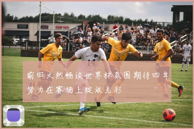 前田大然畅谈世界杯氛围期待四年努力在赛场上绽放光彩