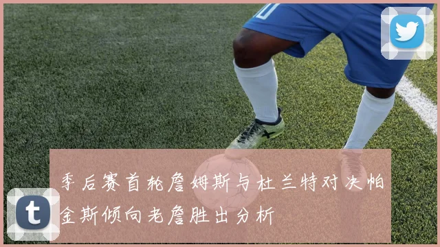 季后赛首轮詹姆斯与杜兰特对决帕金斯倾向老詹胜出分析