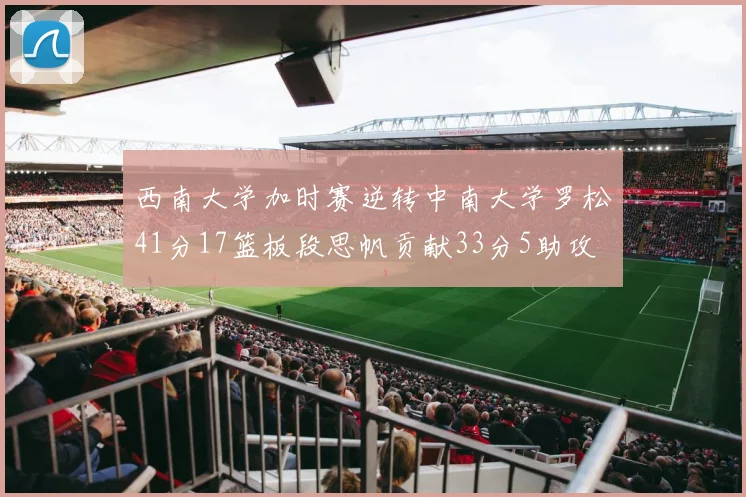 西南大学加时赛逆转中南大学罗松41分17篮板段思帆贡献33分5助攻