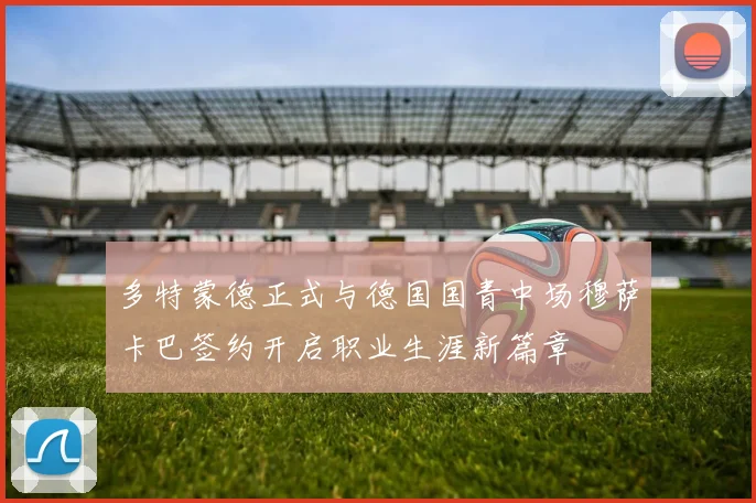 多特蒙德正式与德国国青中场穆萨卡巴签约开启职业生涯新篇章