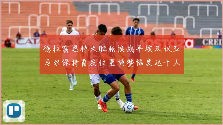 德拉富恩特大胆轮换战平埃及仅亚马尔保持首发位置调整幅度达十人之多