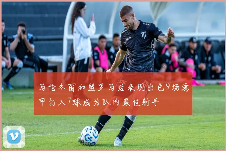 马伦冬窗加盟罗马后表现出色9场意甲打入7球成为队内最佳射手