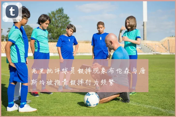 老里批评球员假摔现象布伦森与唐斯均被指责假摔行为频繁